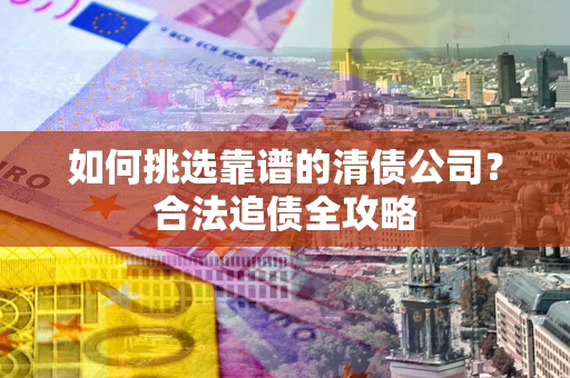 济南如何挑选靠谱的清债公司?合法追债全攻略 济南如何挑选靠谱的清债公司?合法追债全攻略