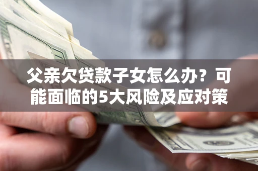 济南父亲欠贷款子女怎么办?可能面临的5大风险及应对策略 济南父亲欠贷款子女怎么办?可能面临的5大风险及应对策略