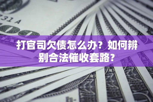 济南打官司欠债怎么办？如何辨别合法催收套路？