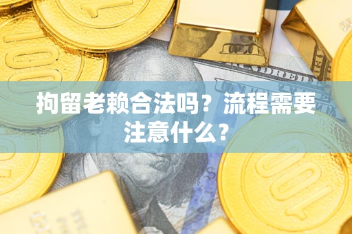 济南拘留老赖合法吗？流程需要注意什么？