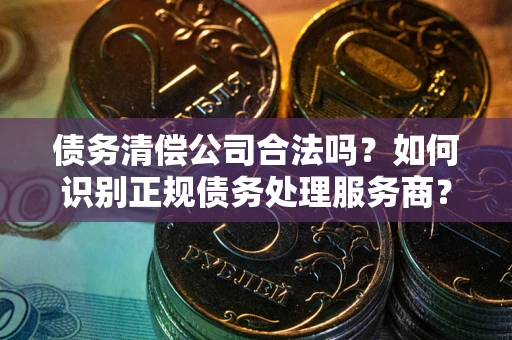 济南债务清偿公司合法吗？如何识别正规债务处理服务商？