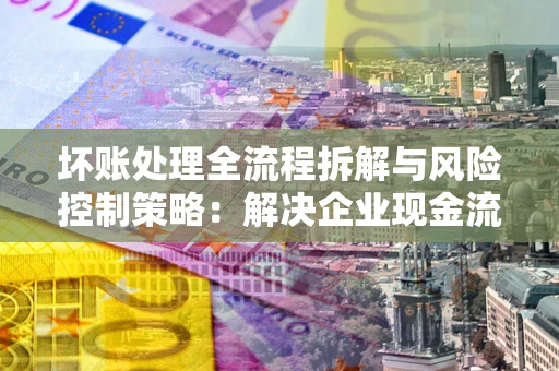 济南坏账处理全流程拆解与风险控制策略：解决企业现金流顽疾的实战指南