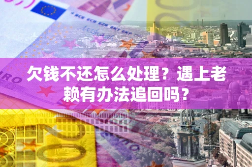 济南欠钱不还怎么处理？遇上老赖有办法追回吗？