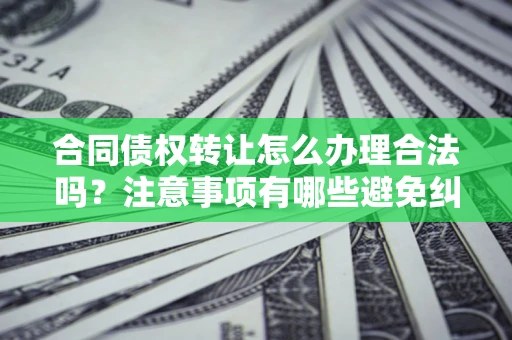 济南合同债权转让怎么办理合法吗？注意事项有哪些避免纠纷？