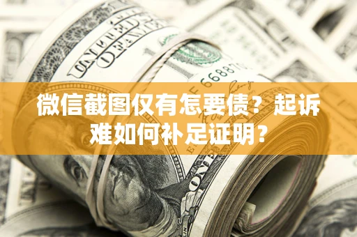 济南微信截图仅有怎要债？起诉难如何补足证明？