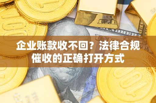 济南企业账款收不回？法律合规催收的正确打开方式