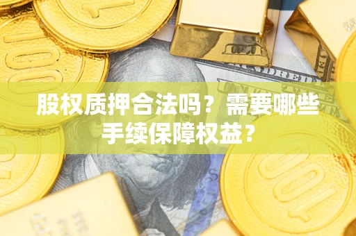 济南股权质押合法吗？需要哪些手续保障权益？