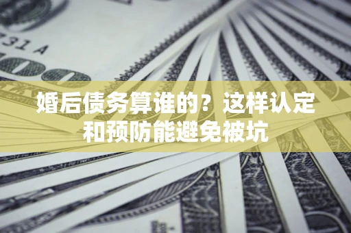 济南婚后债务算谁的？这样认定和预防能避免被坑