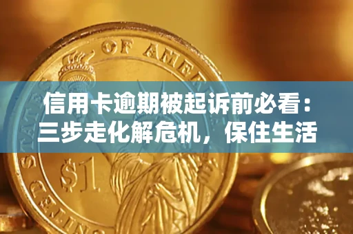 济南信用卡逾期被起诉前必看：三步走化解危机，保住生活尊严