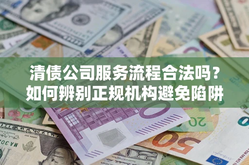 济南清债公司服务流程合法吗？如何辨别正规机构避免陷阱？