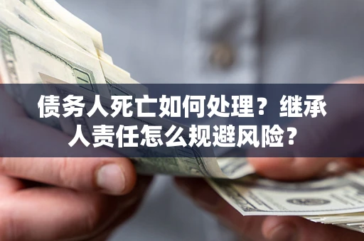 济南债务人死亡如何处理?继承人责任怎么规避风险? 济南债务人死亡如何处理?继承人责任怎么规避风险?