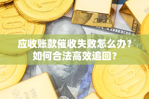 济南应收账款催收失败怎么办？如何合法高效追回？