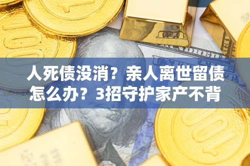 济南人死债没消？亲人离世留债怎么办？3招守护家产不背锅