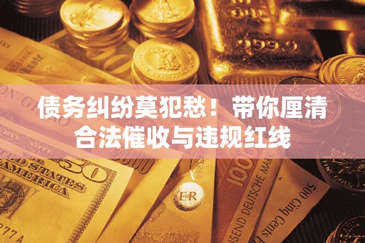 济南债务纠纷莫犯愁！带你厘清合法催收与违规红线