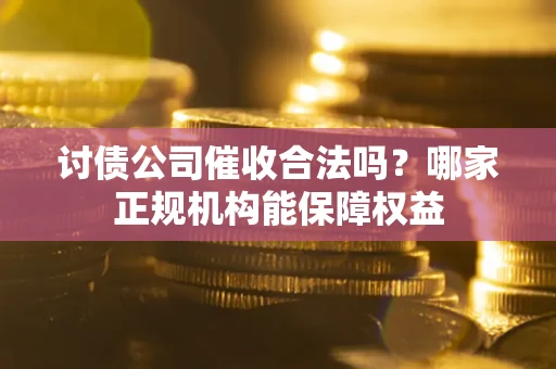 济南讨债公司催收合法吗？哪家正规机构能保障权益