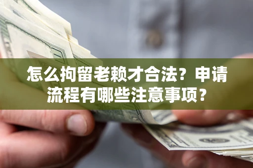 济南怎么拘留老赖才合法？申请流程有哪些注意事项？
