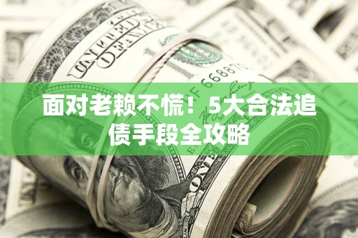 济南面对老赖不慌！5大合法追债手段全攻略