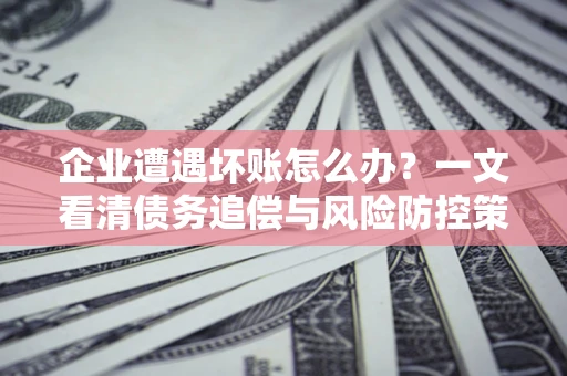 济南企业遭遇坏账怎么办？一文看清债务追偿与风险防控策略