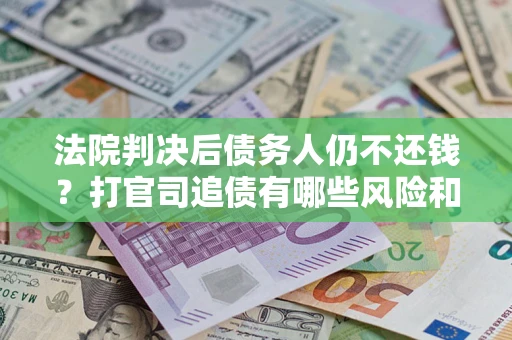 济南法院判决后债务人仍不还钱？打官司追债有哪些风险和技巧？