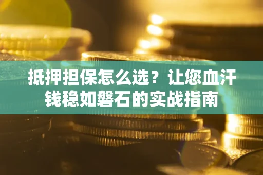 济南抵押担保怎么选？让您血汗钱稳如磐石的实战指南