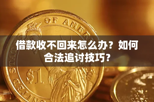济南借款收不回来怎么办？如何合法追讨技巧？