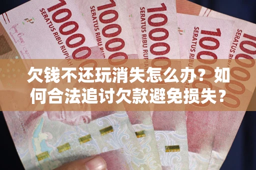 济南欠钱不还玩消失怎么办?如何合法追讨欠款避免损失? 济南欠钱不还玩消失怎么办?如何合法追讨欠款避免损失?