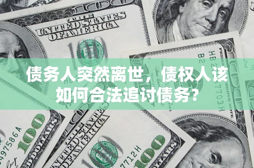 济南债务人突然离世，债权人该如何合法追讨债务？