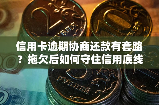 济南信用卡逾期协商还款有套路？拖欠后如何守住信用底线？