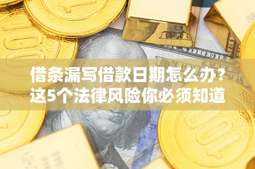 济南借条漏写借款日期怎么办？这5个法律风险你必须知道