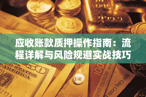 济南应收账款质押操作指南:流程详解与风险规避实战技巧 济南应收账款质押操作指南:流程详解与风险规避实战技巧
