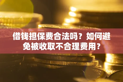 济南借钱担保费合法吗？如何避免被收取不合理费用？