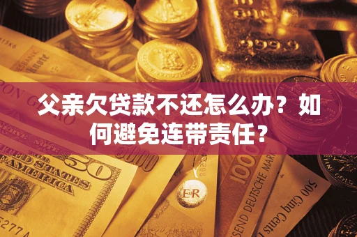 济南父亲欠贷款不还怎么办？如何避免连带责任？