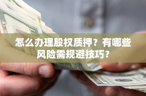 济南怎么办理股权质押？有哪些风险需规避技巧？