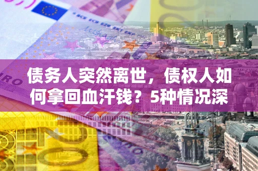 济南债务人突然离世，债权人如何拿回血汗钱？5种情况深度解析
