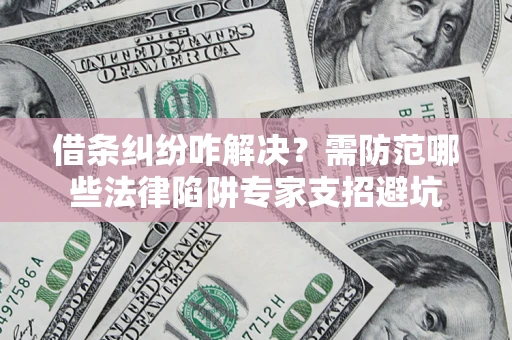 济南借条纠纷咋解决？需防范哪些法律陷阱专家支招避坑