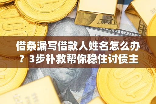 济南借条漏写借款人姓名怎么办？3步补救帮你稳住讨债主动权