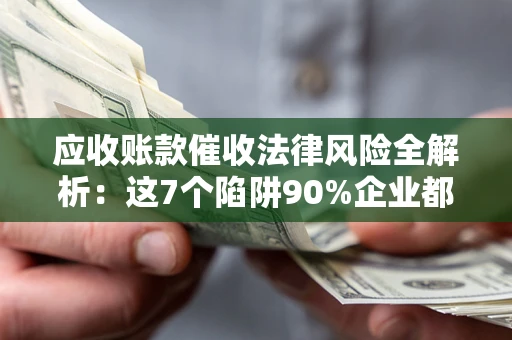 济南应收账款催收法律风险全解析：这7个陷阱90%企业都踩过（含合规应对指南）