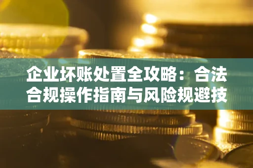 济南企业坏账处置全攻略：合法合规操作指南与风险规避技巧解析