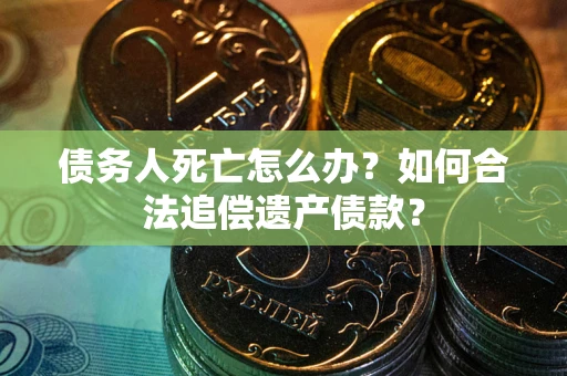济南债务人死亡怎么办？如何合法追偿遗产债款？