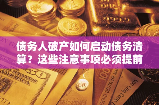 济南债务人破产如何启动债务清算？这些注意事项必须提前知道
