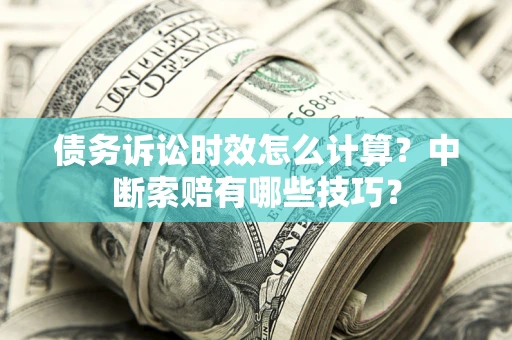 济南债务诉讼时效怎么计算？中断索赔有哪些技巧？