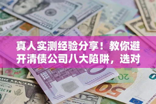 济南真人实测经验分享！教你避开清债公司八大陷阱，选对机构少走十年弯路
