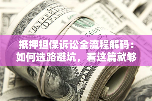 济南抵押担保诉讼全流程解码：如何选路避坑，看这篇就够了
