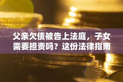 济南父亲欠债被告上法庭，子女需要担责吗？这份法律指南必须看完