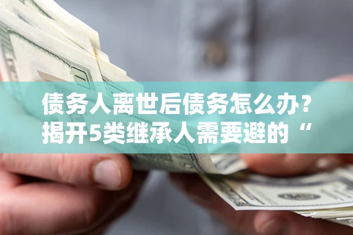 济南债务人离世后债务怎么办？揭开5类继承人需要避的“坑”