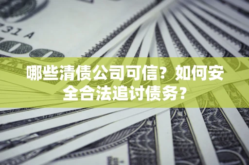 济南哪些清债公司可信？如何安全合法追讨债务？