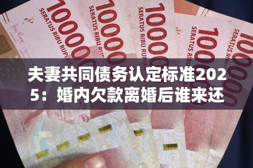 济南夫妻共同债务认定标准2025:婚内欠款离婚后谁来还? 济南夫妻共同债务认定标准2025:婚内欠款离婚后谁来还?