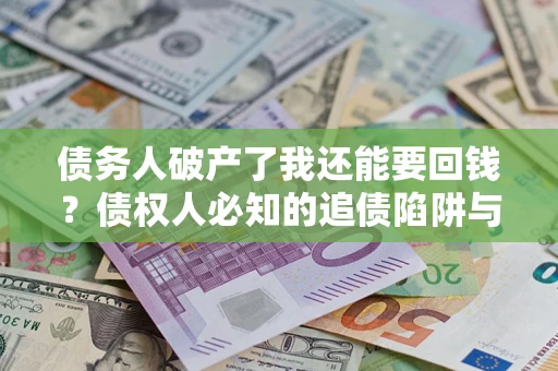 济南债务人破产了我还能要回钱？债权人必知的追债陷阱与破局之道