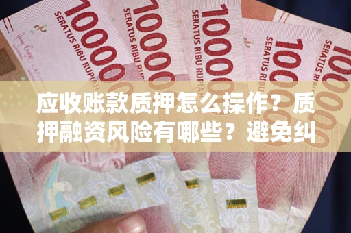 济南应收账款质押怎么操作？质押融资风险有哪些？避免纠纷高效融资技巧