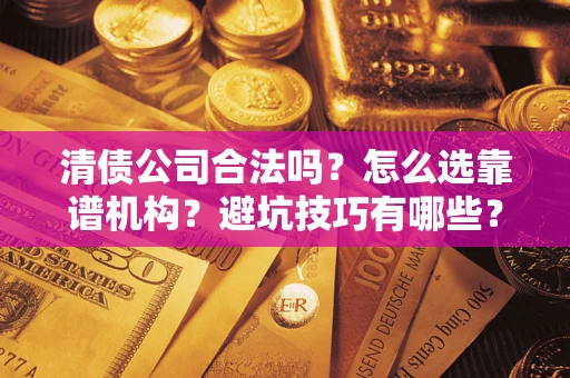济南清债公司合法吗？怎么选靠谱机构？避坑技巧有哪些？